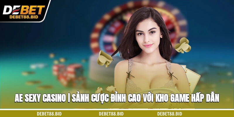 AE Sexy Casino | Sảnh Cược Đỉnh Cao Với Kho Game Hấp Dẫn