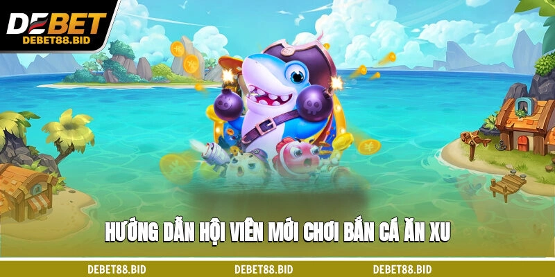 Hướng dẫn hội viên mới chơi bắn cá ăn xu