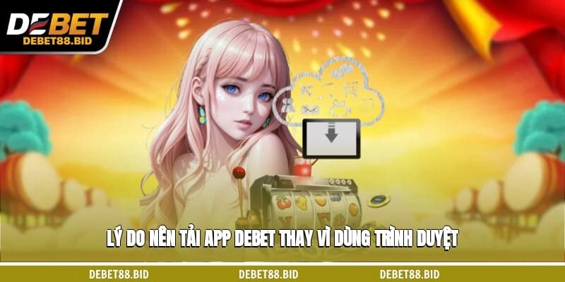 Lý do nên tải app DEBET thay vì dùng trình duyệt