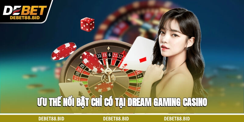 Ưu thế nổi bật chỉ có tại Dream Gaming casino