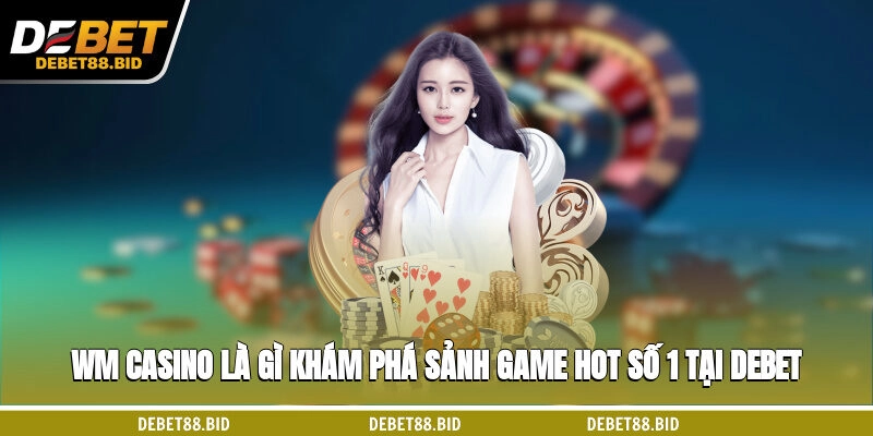 WM Casino Là Gì? Khám Phá Sảnh Game Hot Số 1 Tại DEBET